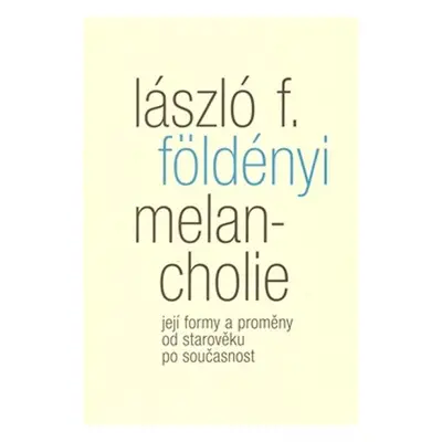 Melancholie - Její formy a proměny od starověku po současnost - László F. Földényi