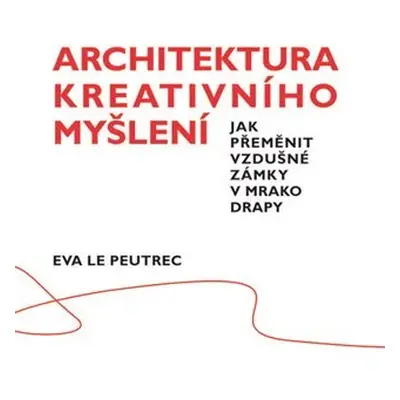 Architektura kreativního myšlení - Jak přeměnit vzdušné zámky v mrakodrapy - Eva Le Peutrec