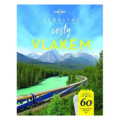 Úchvatné cesty vlakem - 60 nezapomenutelných železničních tratí, 1. vydání - Kolektiv autorů