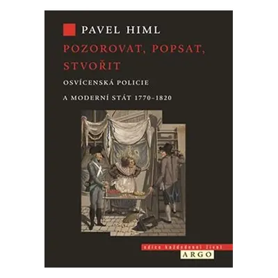 Pozorovat, popsat, stvořit - Osvícenská policie a moderní stát 1770-1820 - Pavel Himl