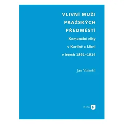 Vlivní muži pražských předměstí - Komunální elity v Karlíně a Libni v letech 1861-1914 - Jan Vob