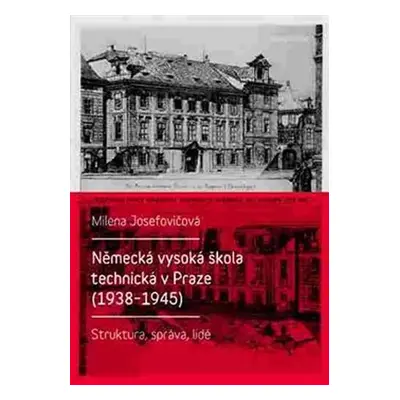 Německá vysoká škola technická v Praze (1938 - 1945): Struktura, správa, lidé - Milena Josefovič