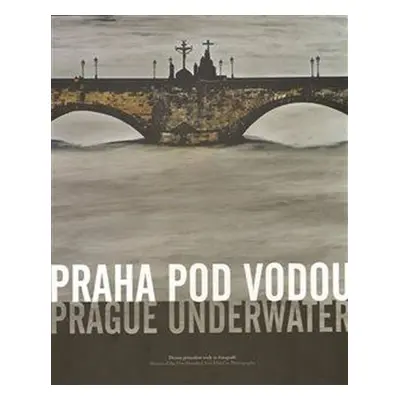 Praha pod vodou/Prague underwater - Drama pětisetleté vody ve fotografii/Drama of the Five Hundr