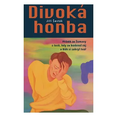 Divoká honba - Příběh ze Šumavy z časů, kdy se budoval ráj a Bůh si zakryl tvář - Jiří Šesták