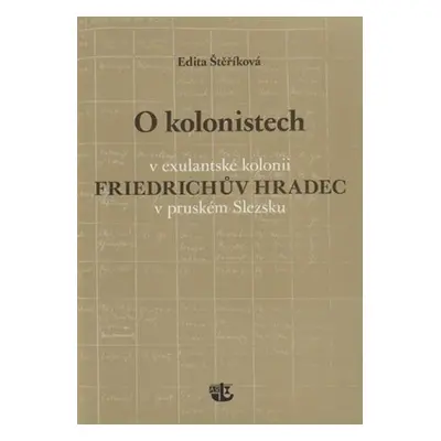 O kolonistech v exulantské kolonii Friedrichův Hradec v pruském Slezsku - Edita Štěříková