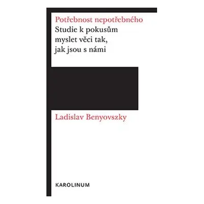 Potřebnost nepotřebného - Studie k pokusům myslet věci tak, jak jsou s námi - Ladislav Benyovszk