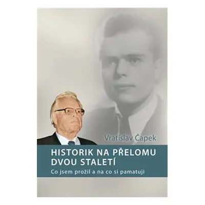 Historik na přelomu dvou staletí - Co jsem prožil a na co si pamatuji - Jan Vratislav Čapek