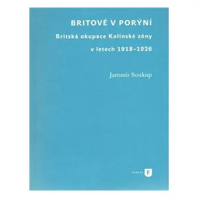 Britové v Porýní. Britská okupace Kolínské zóny v letech 1918–1926 - Jaromír Soukup