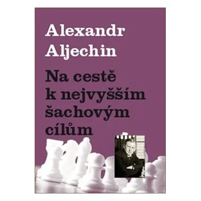 Na cestě k nejvyšším šachovým cílům - Alexandr Aljechin