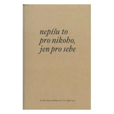 Nepíšu to pro nikoho, jen pro sebe - Deník Anny Gablerové z let 1838-1903 - Anna Geblerová