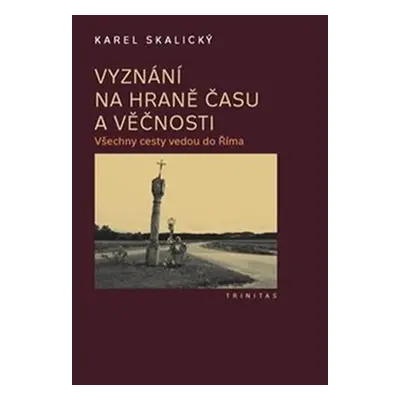 Vyznání na hraně času a věčnosti - Všechny cesty vedou do Říma, 2. vydání - Karel Skalický