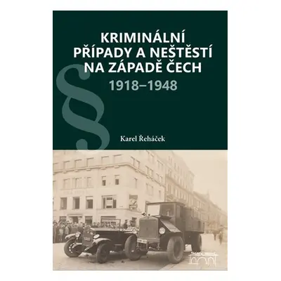 Kriminální případy a neštěstí na západě Čech 1918-1948 - Karel Řeháček