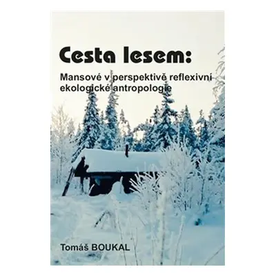 Cesta lesem - Mansové v perspektivě reflexivní ekologické antropologie - Tomáš Boukal