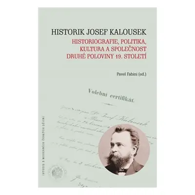 Historik Josef Kalousek: historiografie, politika, kultura a společnost druhé poloviny 19. stole