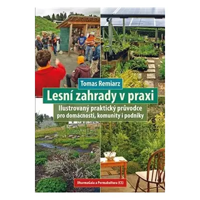 Lesní zahrady v praxi - Ilustrovaný praktický průvodce pro domácnosti, komunity i podniky - Toma