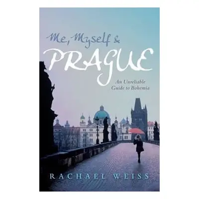 Me, Myself and Prague: An Unreliable Guide to Bohemia - Rachel Weiss