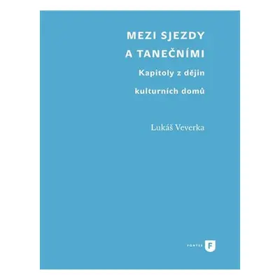 Mezi sjezdy a tanečními - Kapitoly z dějin kulturních domů - Lukáš Veverka