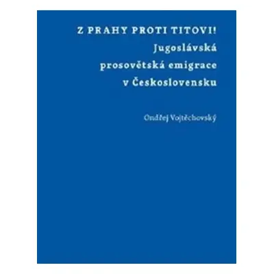 Z Prahy proti Titovi! - Jugoslávská prosovětská emigrace v Československu - Ondřej Vojtěchovský