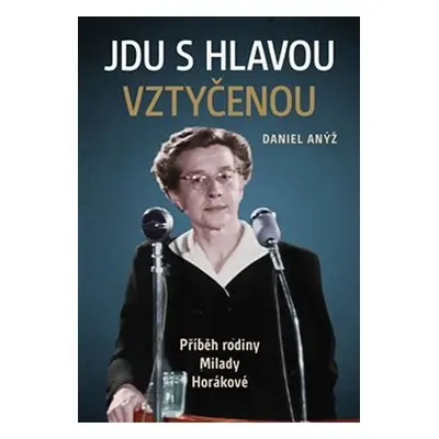 Jdu s hlavou vztyčenou - Příběh rodiny Milady Horákové - Daniel Anýž