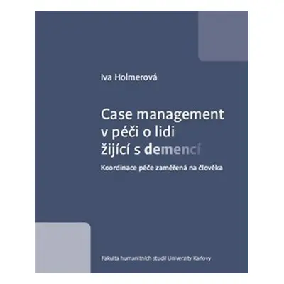 Case management v péči o lidi žijící s demencí - Koordinace péče zaměřená na člověka - Iva Holme