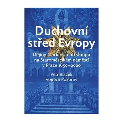 Duchovní střed Evropy - Dějiny Mariánského sloupu na Staroměstském náměstí 1650-2020 - Petr Blaž