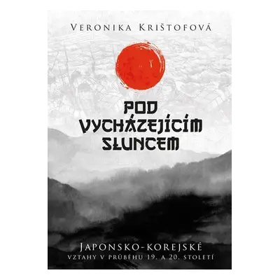 Pod vycházejícím sluncem - Japonsko-korejské vztahy v průběhu 19. a 20. století - Veronika Krišt