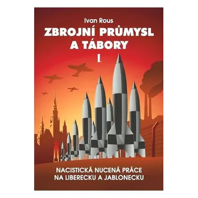 Zbrojní průmysl a tábory I. - Nacistická nucená práce na Liberecku a Jablonecku - Ivan Rous