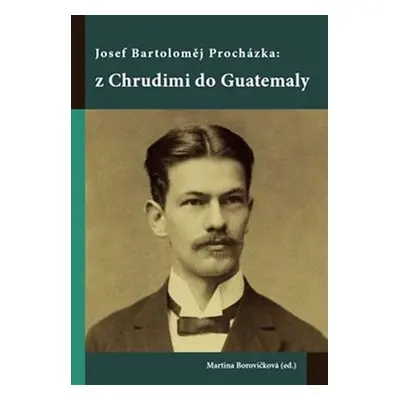 Josef Bartoloměj Procházka: z Chrudimi do Guatemaly - Martina Borovičková