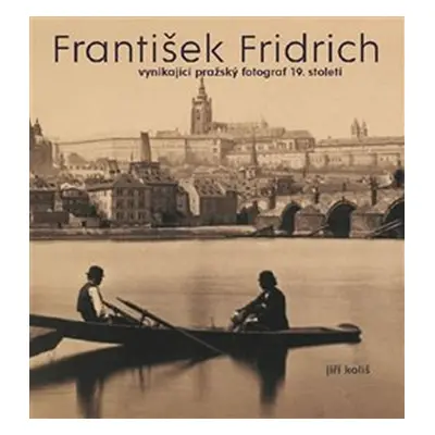 František Fridrich vynikající pražský fotograf 19. století - Jiří Koliš