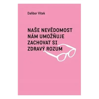 Naše nevědomost nám umožňuje zachovat si zdravý rozum - Dalibor Vítek