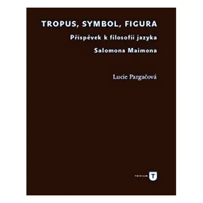 Tropus, symbol, figura - Příspěvek k filosofii jazyka Salomona Maimona - Lucie Pargačová