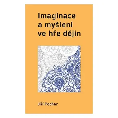 Imaginace a myšlení ve hře dějin - Jiří Pechar