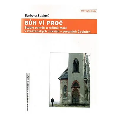 Bůh ví proč - Paměti a režimy moci v křesťanských církvích v severních Čechách - Barbora Spalová