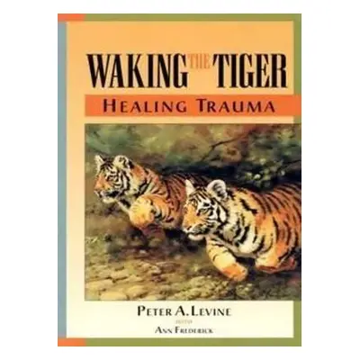 Waking the Tiger: Healing Trauma - Peter A. Levine