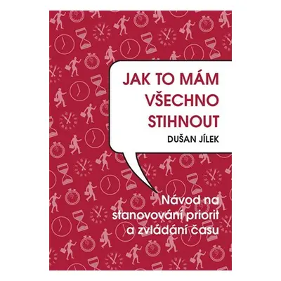 Jak to mám všechno stihnout - Návod na stanovování priorit a zvládání času - Dušan Jílek