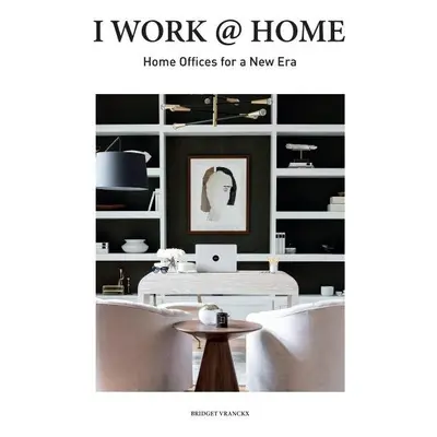 I Work at Home: Home Offices for a New Era - Bridget Vranckx