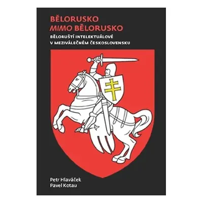 Bělorusko mimo Bělorusko - Běloruští intelektuálové v meziválečném Československu - Petr Hlaváče