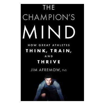 The Champion´s Mind: How Great Athletes Think, Train, and Thrive - Jim Afremow