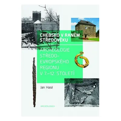 Chebsko v raném středověku - Archeologie středoevropského regionu v 7.-12. století - Jan Hasil