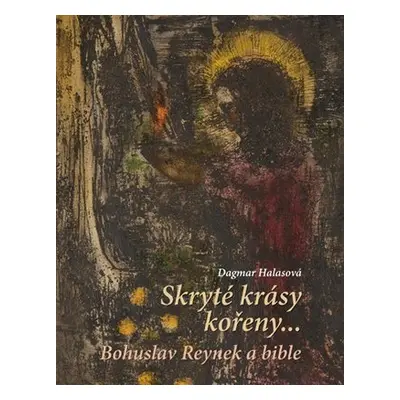 Skryté krásy kořeny… - Bohuslav Reynek a bible - Dagmar Halasová