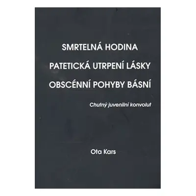 Smrtelná hodina. Patetická utrpení lásky. Obscénní pohyby básní - Ota Kars