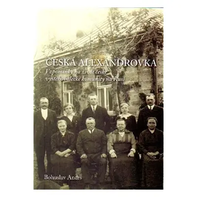 Česká Alexandrovka - Vzpomínky na život české vystěhovalecké komunity na Rusi - Bohuslav Andrš