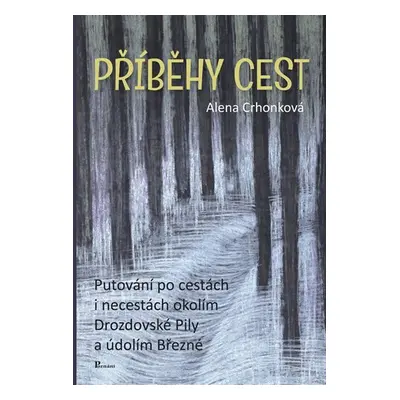 Příběhy cest - Putování po cestách i necestách okolím Drozdovské Pily a údolím Březné - Alena Cr