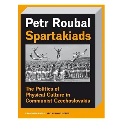 Spartakiads: The Politics of Physical Culture in Communist Czechoslovakia - Petr Roubal