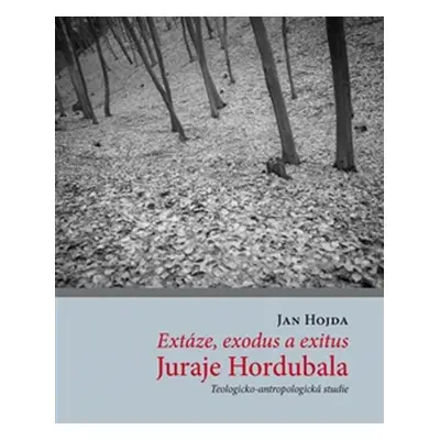 Extáze, exodus a exitus Juraje Hordubala - Teologicko-antropologická studie - Jan Hojda