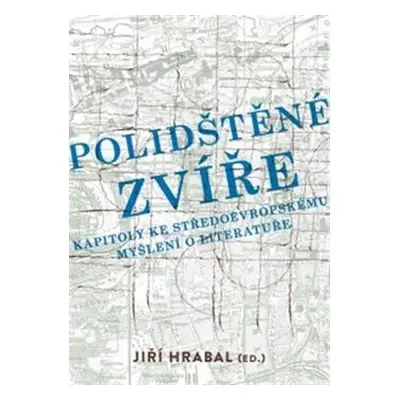 Polidštěné zvíře - Kapitoly ke středoevropskému myšlení o literatuře - Jiří Hrabal