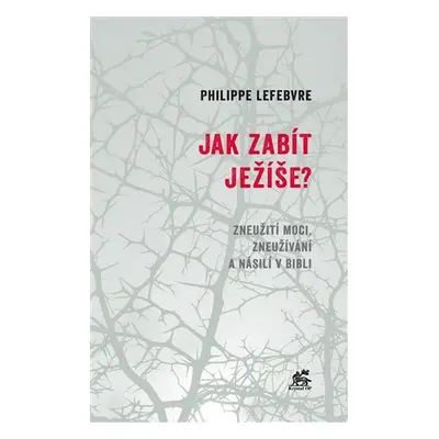 Jak zabít Ježíše - Zneužití moci, zneužívání a násilí v Bibli - Philippe Lefebvre