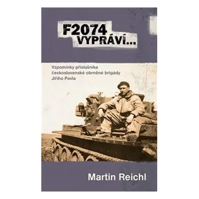 F2074 vypráví… - Vzpomínky příslušníka československé obrněné brigády Jiřího Pavla - Martin Reic