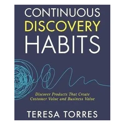 Continuous Discovery Habits : Discover Products that Create Customer Value and Business Value - 