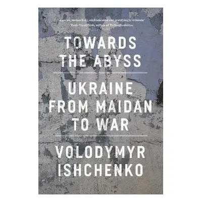 Towards the Abyss: Ukraine from Maidan to War - Volodymyr Ishchenko